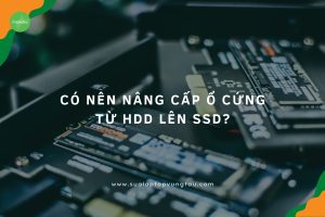 Có Nên Nâng Cấp Ổ Cứng Từ HDD Lên SSD Không?