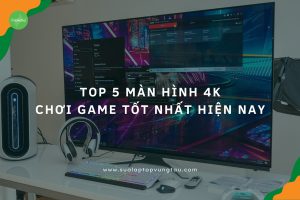 Màn hình 4K chơi game tốt nhất hiện nay