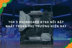 Mainboard B760 nổi bật nhất thị trường hiện nay